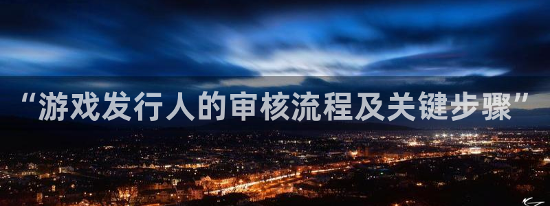 四川亿万28科技有限公司怎么样：“游戏发行人的审核流程及关键步骤”