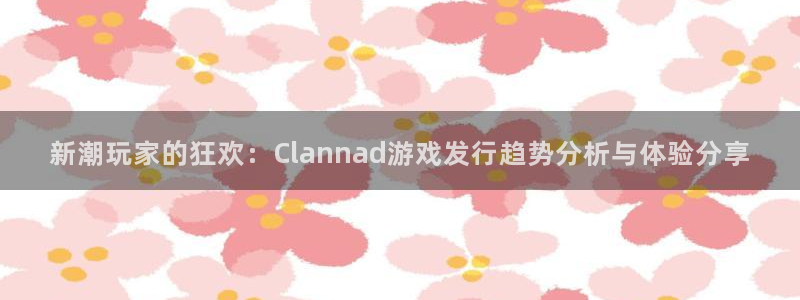 重庆亿万28子文化传播有限公司：新潮玩家的狂欢：Clannad游戏发行趋势分析与体验分享