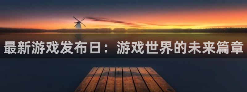 亿万28官网代理开号：最新游戏发布日：游戏世界的未来篇章
