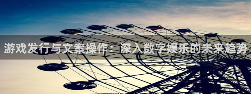 亿万28注册开户：游戏发行与文案操作：深入数字娱乐的未来趋势
