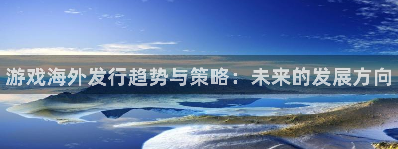 亿万28官网注册平台官网登录：游戏海外发行趋势与策略：未来的发展方向