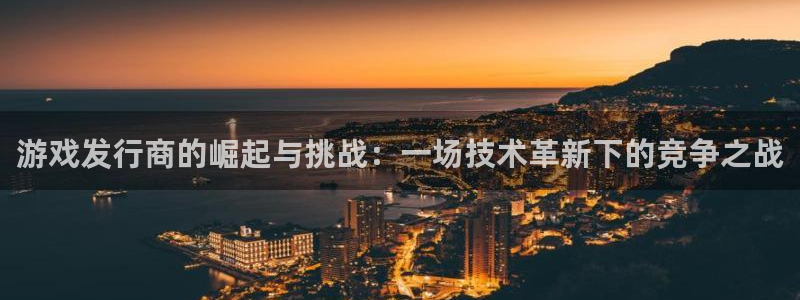 亿万28子酒业：游戏发行商的崛起与挑战：一场技术革新下的竞争之战